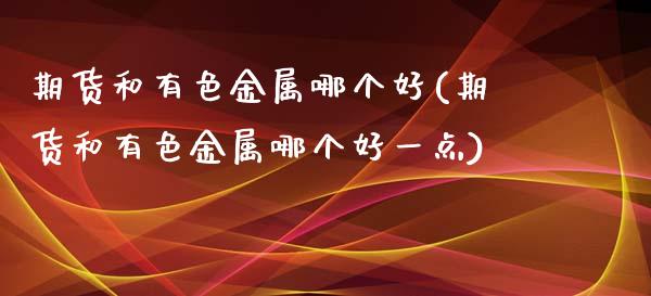 期货和有色金属哪个好(期货和有色金属哪个好一点)