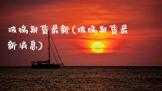 玻璃期货最新(玻璃期货最新消息)