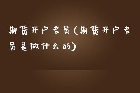 期货开户专员(期货开户专员是做什么的)