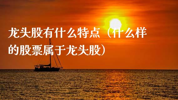 龙头股有什么特点（什么样的股票属于龙头股）