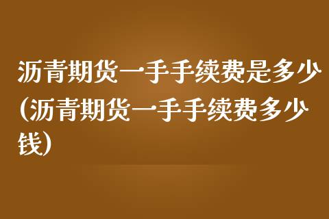 沥青期货一手手续费是多少(沥青期货一手手续费多少钱)