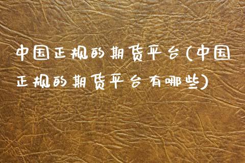 中国正规的期货平台(中国正规的期货平台有哪些)