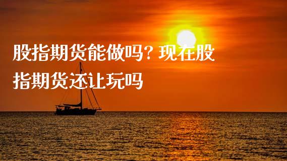 股指期货能? 现在股指期货还让玩吗