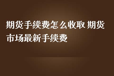 期货手续费怎么收取 期货市场最新手续费