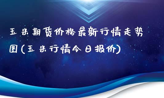 玉米期货价格最新行情走势图(玉米行情今日报价)