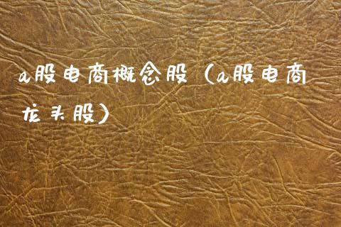 a股电商概念股（a股电商龙头股）