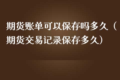期货账单可以保存吗多久（期货交易记录保存多久）