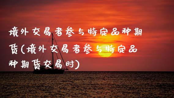 境外交易者参与特定品种期货(境外交易者参与特定品种期货交易时)