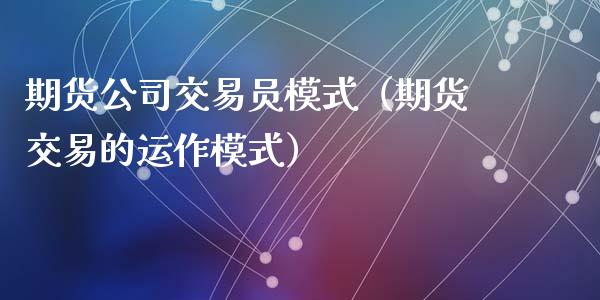 期货公司交易员模式（期货交易的运作模式）