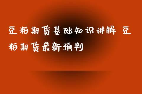 豆粕期货基础知识讲解 豆粕期货最新预判
