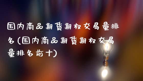 国内商品期货期权交易量排名(国内商品期货期权交易量排名前十)