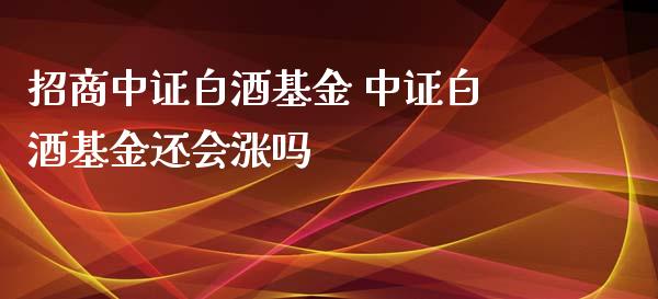 招商中证白酒基金 中证白酒基金还会涨吗