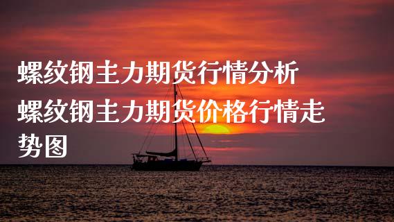 螺纹钢主力期货行情分析 螺纹钢主力期货价格行情走势图