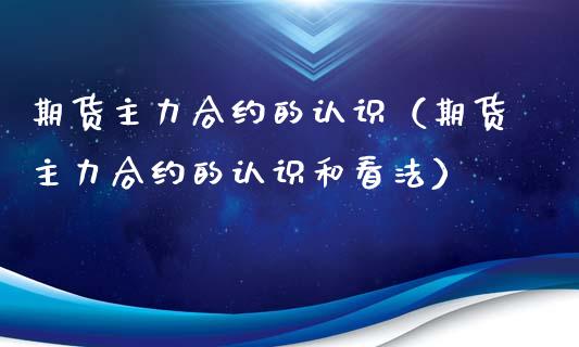 期货主力合约的认识（期货主力合约的认识和看法）