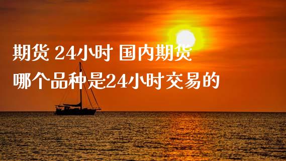 期货 24小时 国内期货哪个品种是24小时交易的
