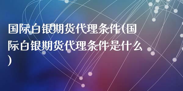 国际白银期货代理条件(国际白银期货代理条件是什么)