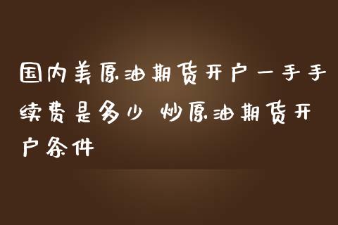 国内美原油期货开户一手手续费是多少 炒原油期货开户条件
