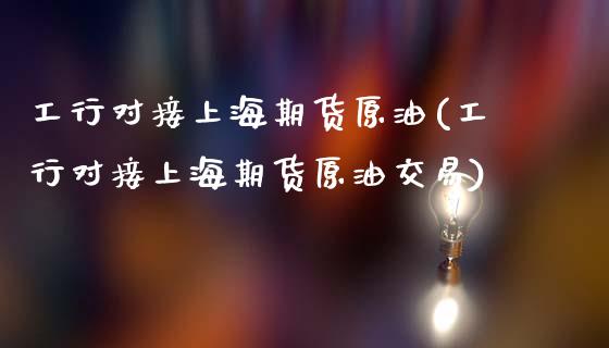 工行对接上海期货原油(工行对接上海期货原油交易)