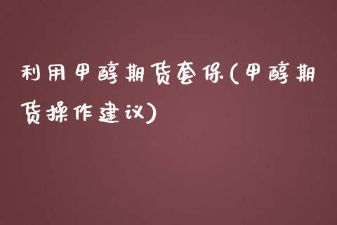 利用甲醇期货套保(甲醇期货操作建议)