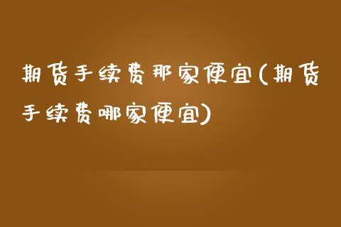 期货手续费那家便宜(期货手续费哪家便宜)