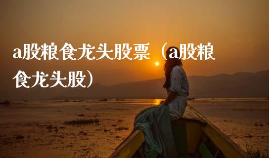 a股粮食龙头股票（a股粮食龙头股）
