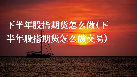 下半年股指期货怎么做(下半年股指期货怎么做交易)