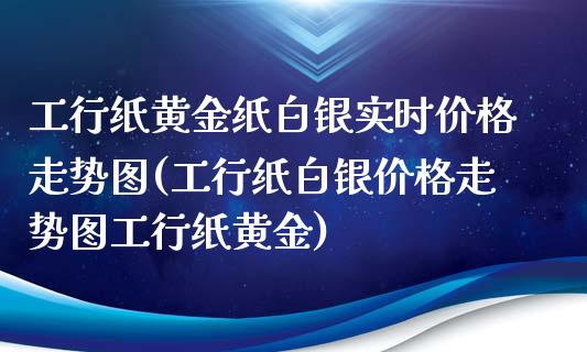 工行纸黄金纸白银实时价格走势图(工行纸白银价格走势图工行纸黄金)