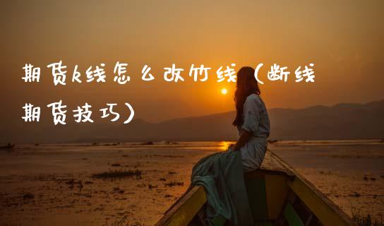 期货k线怎么改竹线（断线期货技巧）