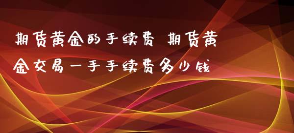 期货黄金的手续费 期货黄金交易一手手续费多少钱