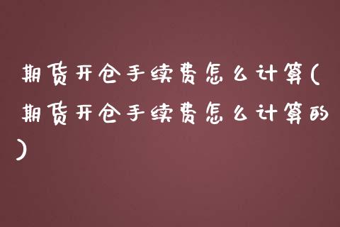 期货开仓手续费怎么计算(期货开仓手续费怎么计算的)
