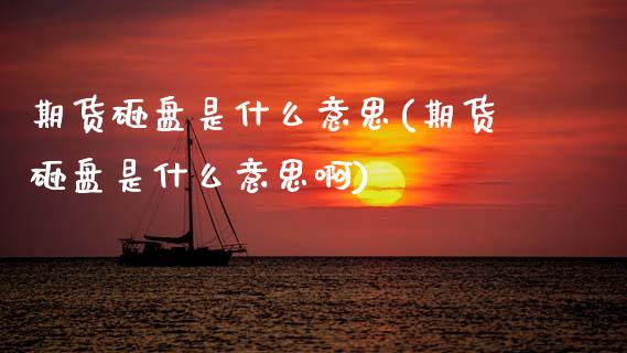 期货砸盘是什么意思(期货砸盘是什么意思啊)