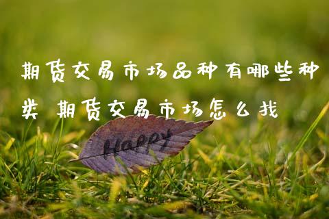 期货交易市场品种有哪些种类 期货交易市场怎么找