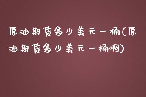 原油期货多少美元一桶(原油期货多少美元一桶啊)