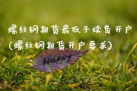螺纹钢期货最低手续费开户(螺纹钢期货开户要求)