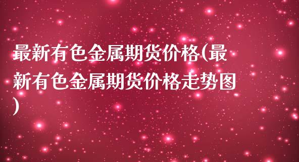 最新有色金属期货价格(最新有色金属期货价格走势图)