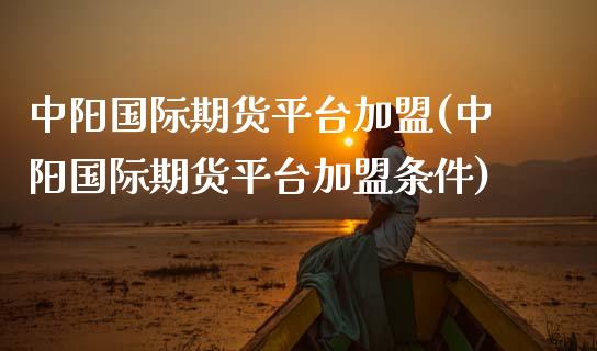 中阳国际期货平台(中阳国际期货平台条件)