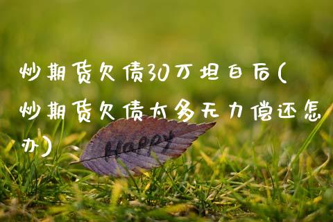 炒期货欠债30万坦白后(炒期货欠债太多无力偿还怎办)