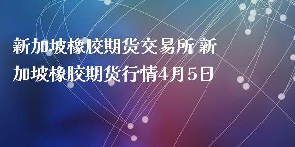 新加坡橡胶期货交易所 新加坡橡胶期货行情4月5日