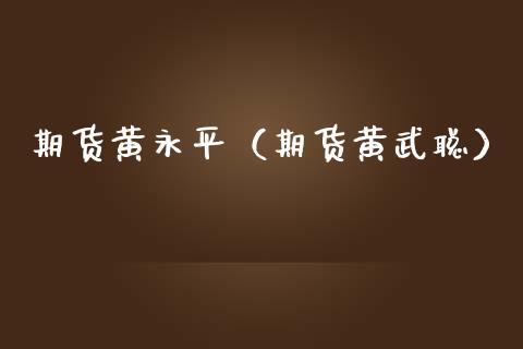 期货黄永平（期货黄武聪）
