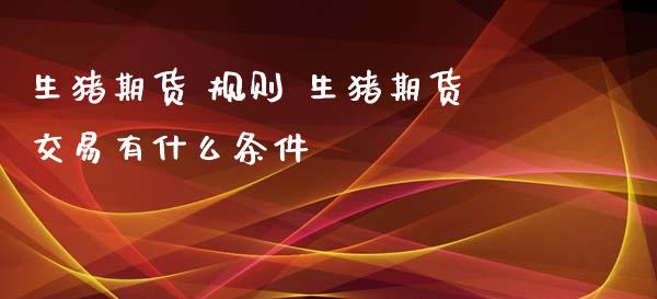 生猪期货 规则 生猪期货交易有什么条件