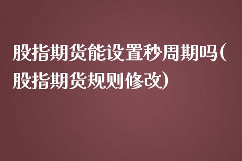 股指期货能设置秒周期吗(股指期货规则修改)