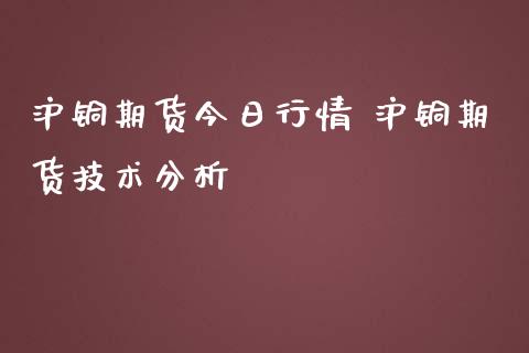 沪铜期货今日行情 沪铜期货技术分析