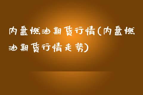 内盘燃油期货行情(内盘燃油期货行情走势)