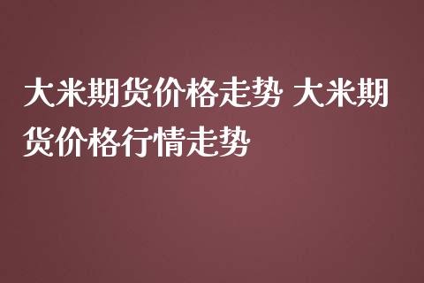 大米期货价格走势 大米期货价格行情走势