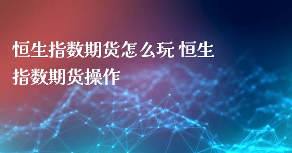 恒生指数期货怎么玩 恒生指数期货操作
