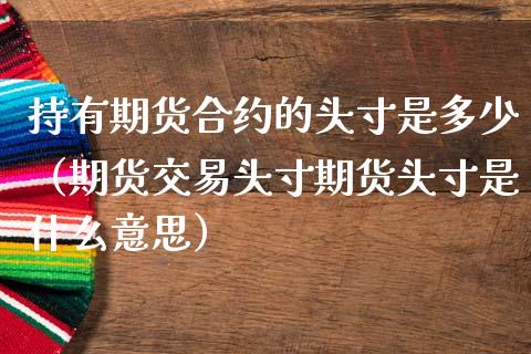 持有期货合约的头寸是多少（期货交易头寸期货头寸是什么意思）