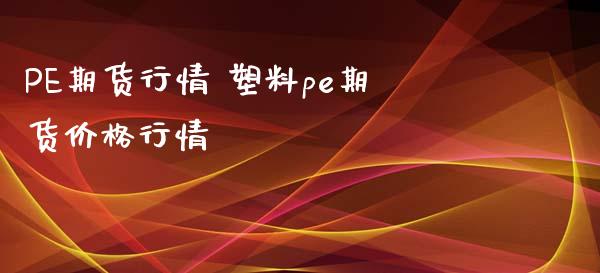 PE期货行情 塑料pe期货价格行情