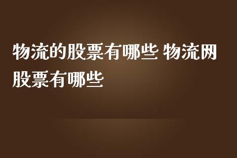 物流的股票有哪些 物流网股票有哪些