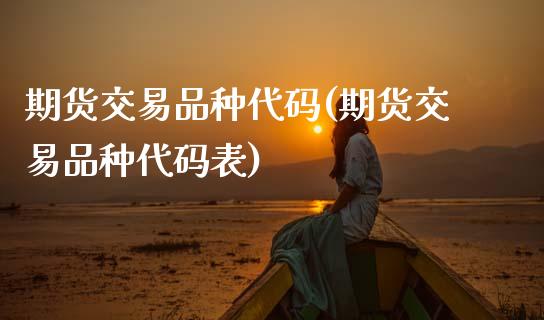 期货交易品种代码(期货交易品种代码表)
