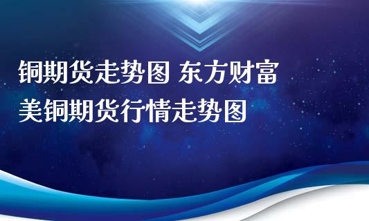 铜期货走势图 东方财富 美铜期货行情走势图